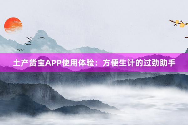 土产货宝APP使用体验：方便生计的过劲助手