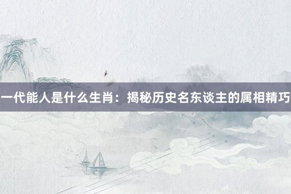 一代能人是什么生肖：揭秘历史名东谈主的属相精巧