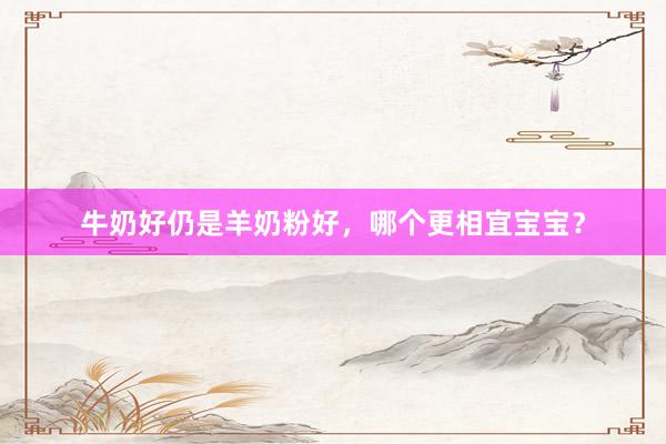 牛奶好仍是羊奶粉好，哪个更相宜宝宝？