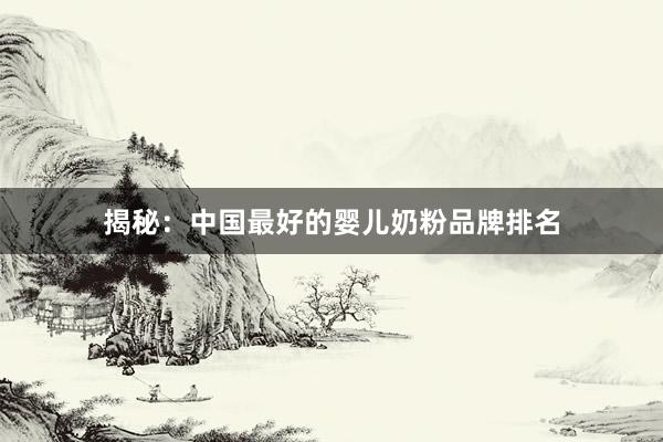 揭秘：中国最好的婴儿奶粉品牌排名
