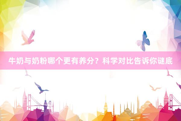 牛奶与奶粉哪个更有养分？科学对比告诉你谜底